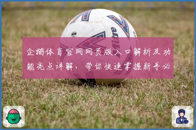 企鹅体育官网网页版入口解析及功能亮点详解，带你快速掌握新手必备操作技巧