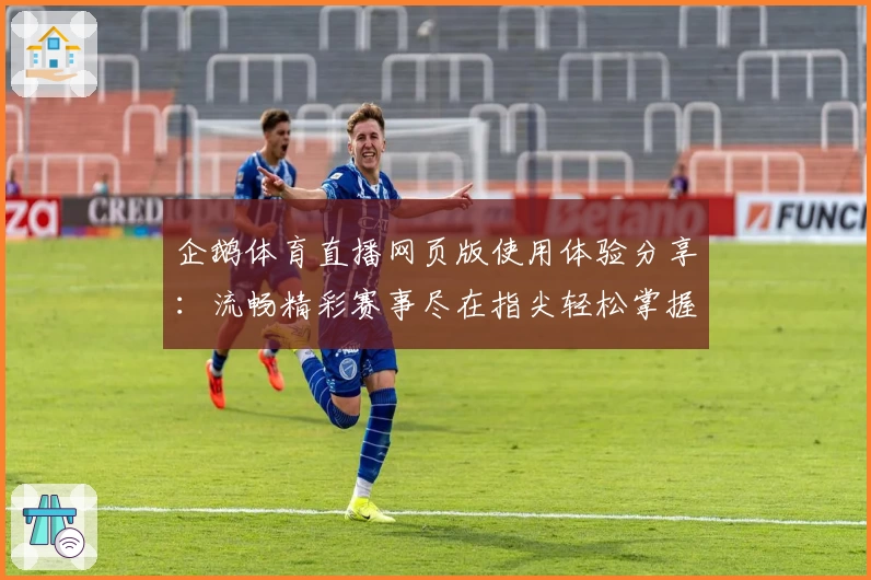 企鹅体育直播网页版使用体验分享：流畅精彩赛事尽在指尖轻松掌握