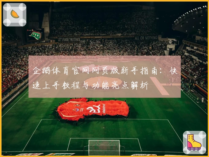 企鹅体育官网网页版新手指南：快速上手教程与功能亮点解析