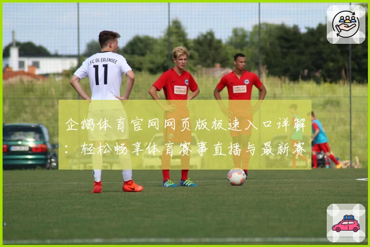企鹅体育官网网页版极速入口详解：轻松畅享体育赛事直播与最新赛事资讯