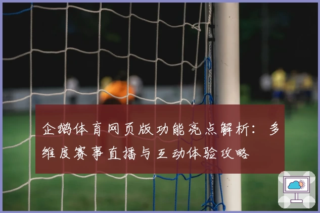企鹅体育网页版功能亮点解析：多维度赛事直播与互动体验攻略