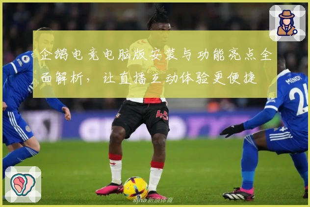 企鹅电竞电脑版安装与功能亮点全面解析，让直播互动体验更便捷