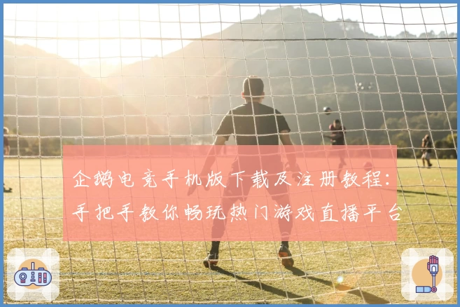 企鹅电竞手机版下载及注册教程：手把手教你畅玩热门游戏直播平台