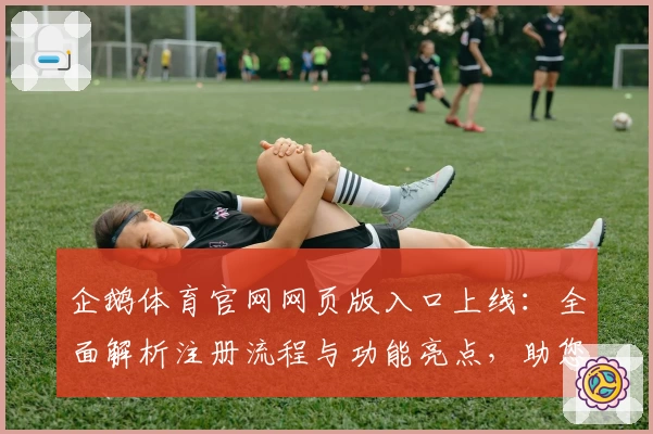 企鹅体育官网网页版入口上线：全面解析注册流程与功能亮点，助您畅享便捷体验
