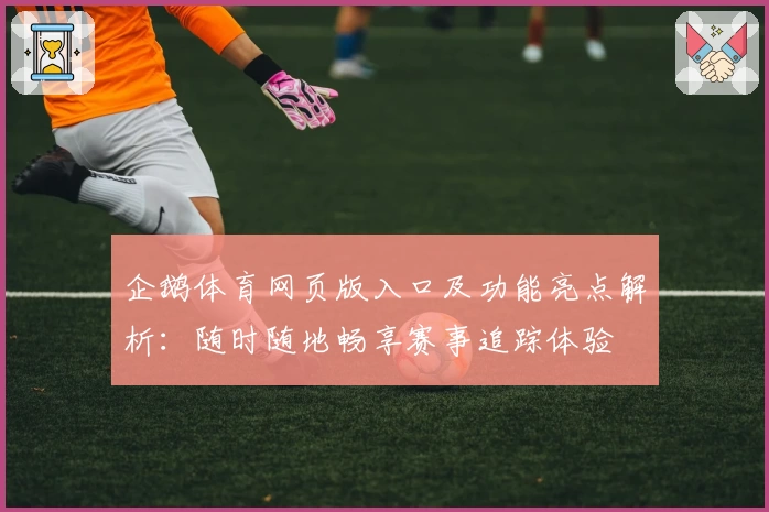 企鹅体育网页版入口及功能亮点解析：随时随地畅享赛事追踪体验