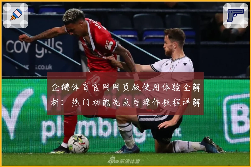 企鹅体育官网网页版使用体验全解析：热门功能亮点与操作教程详解