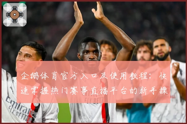 企鹅体育官方入口及使用教程:快速掌握热门赛事直播平台的新手操作技巧
