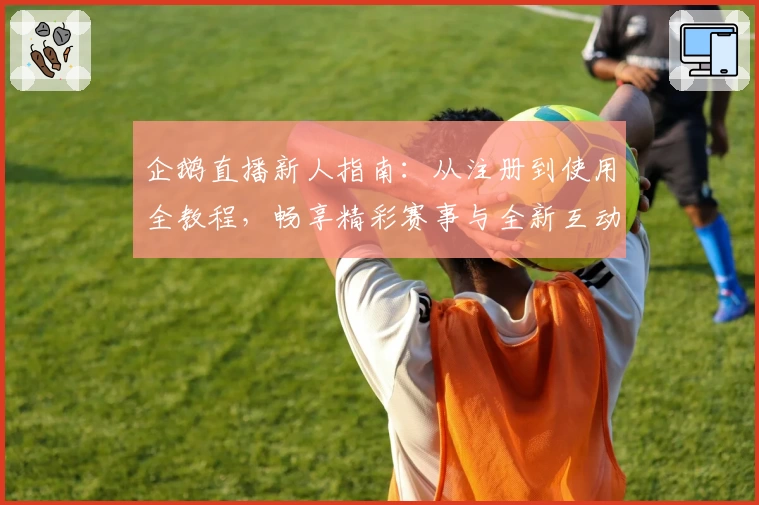 企鹅直播新人指南：从注册到使用全教程，畅享精彩赛事与全新互动体验