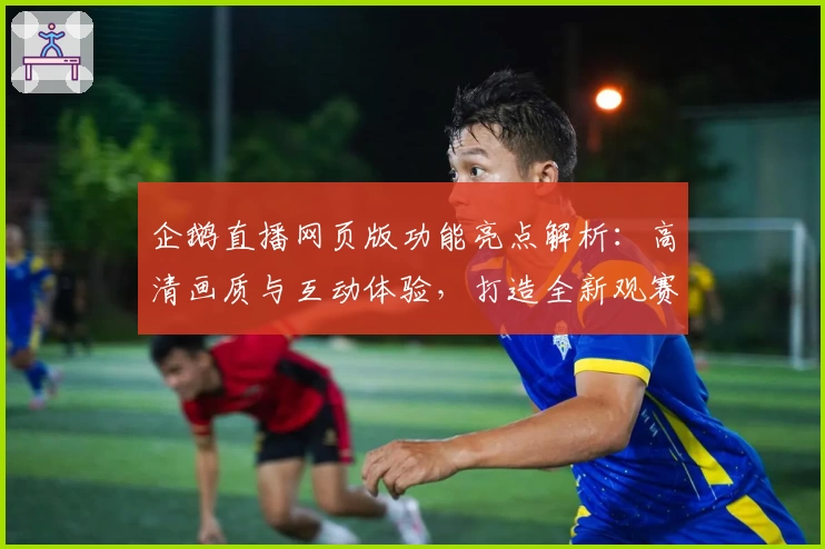 企鹅直播网页版功能亮点解析：高清画质与互动体验，打造全新观赛感受