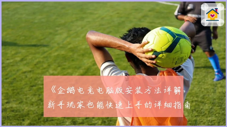 《企鹅电竞电脑版安装方法详解,新手玩家也能快速上手的详细指南》