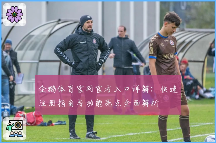 企鹅体育官网官方入口详解：快速注册指南与功能亮点全面解析