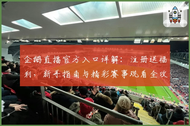 企鹅直播官方入口详解:注册送福利,新手指南与精彩赛事观看全攻略
