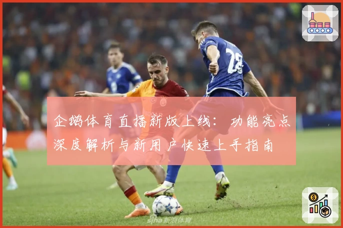 企鹅体育直播新版上线：功能亮点深度解析与新用户快速上手指南
