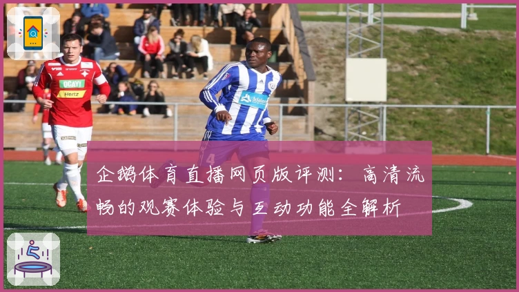 企鹅体育直播网页版评测：高清流畅的观赛体验与互动功能全解析