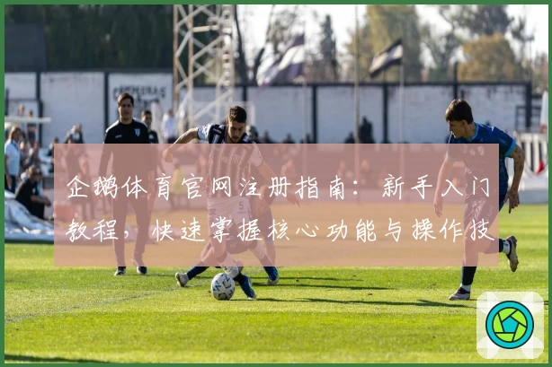 企鹅体育官网注册指南：新手入门教程，快速掌握核心功能与操作技巧