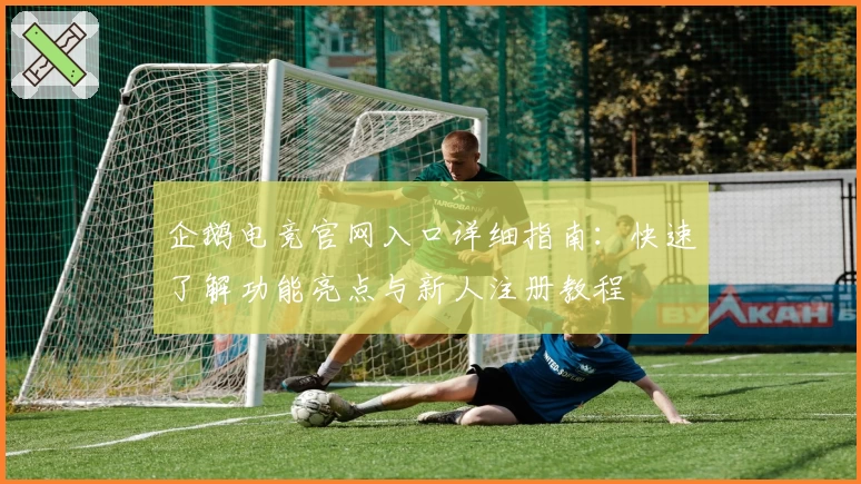 企鹅电竞官网入口详细指南:快速了解功能亮点与新人注册教程