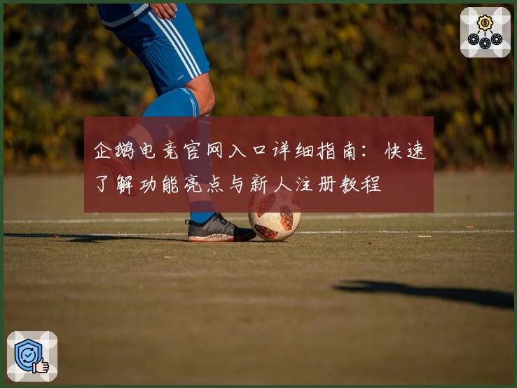 企鹅电竞官网入口详细指南:快速了解功能亮点与新人注册教程