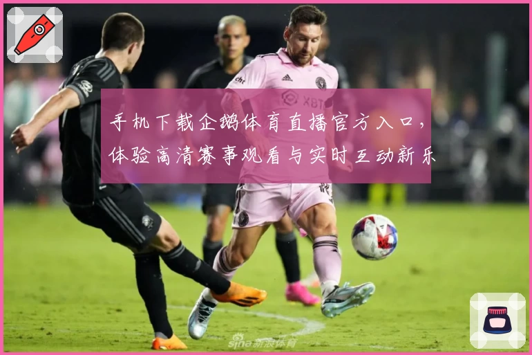 手机下载企鹅体育直播官方入口,体验高清赛事观看与实时互动新乐趣