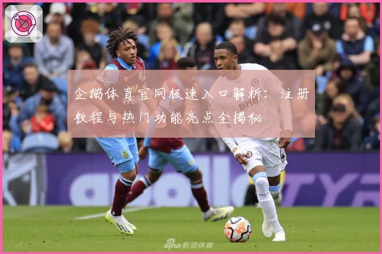 企鹅体育官网极速入口解析：注册教程与热门功能亮点全揭秘