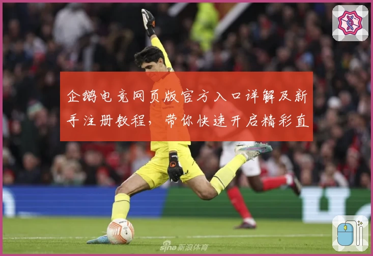 企鹅电竞网页版官方入口详解及新手注册教程，带你快速开启精彩直播旅程