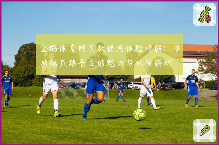 企鹅体育网页版使用体验详解：多功能直播平台的魅力与优势解析