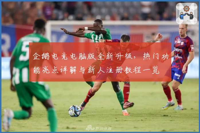 企鹅电竞电脑版全新升级，热门功能亮点详解与新人注册教程一览