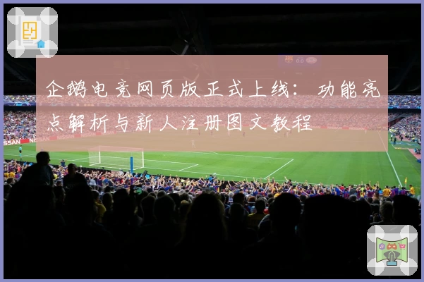 企鹅电竞网页版正式上线:功能亮点解析与新人注册图文教程