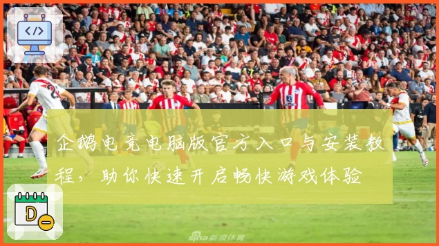 企鹅电竞电脑版官方入口与安装教程，助你快速开启畅快游戏体验