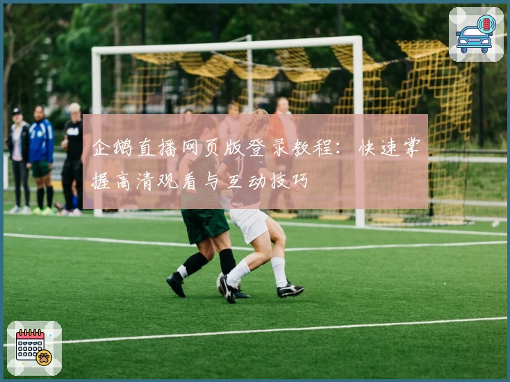 企鹅直播网页版登录教程：快速掌握高清观看与互动技巧