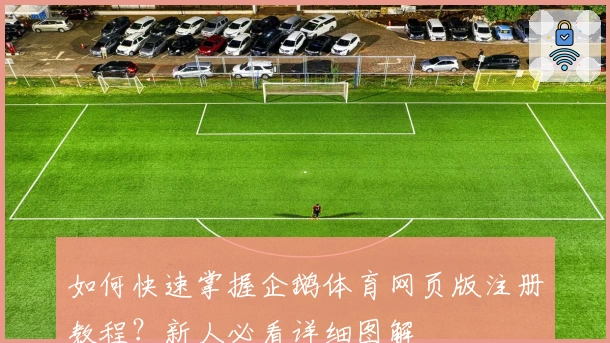 如何快速掌握企鹅体育网页版注册教程？新人必看详细图解