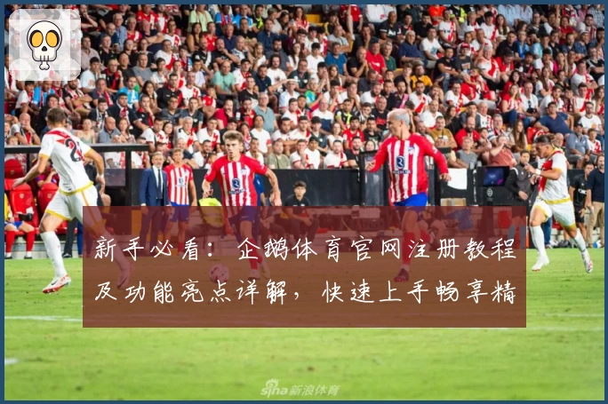 新手必看：企鹅体育官网注册教程及功能亮点详解，快速上手畅享精彩赛事