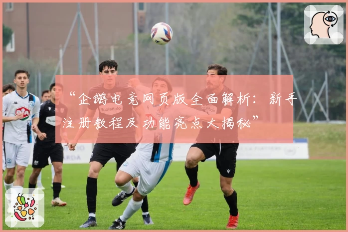“企鹅电竞网页版全面解析:新手注册教程及功能亮点大揭秘”