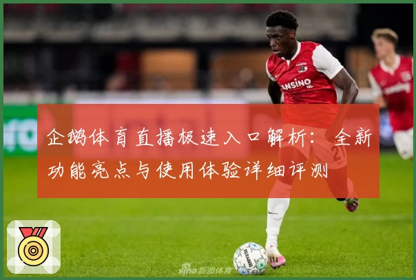企鹅体育直播极速入口解析：全新功能亮点与使用体验详细评测