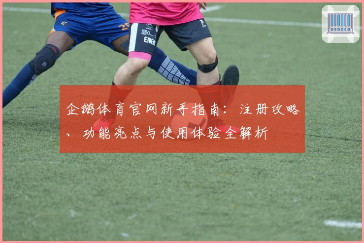 企鹅体育官网新手指南：注册攻略、功能亮点与使用体验全解析