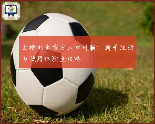 企鹅电竞官方入口详解：新手注册与使用体验全攻略