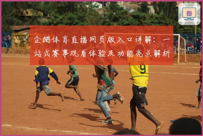 企鹅体育直播网页版入口详解：一站式赛事观看体验及功能亮点解析
