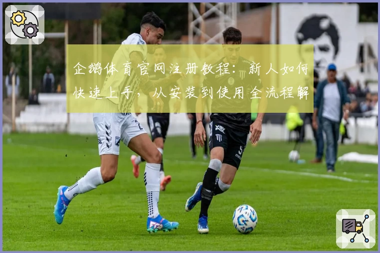 企鹅体育官网注册教程：新人如何快速上手，从安装到使用全流程解析