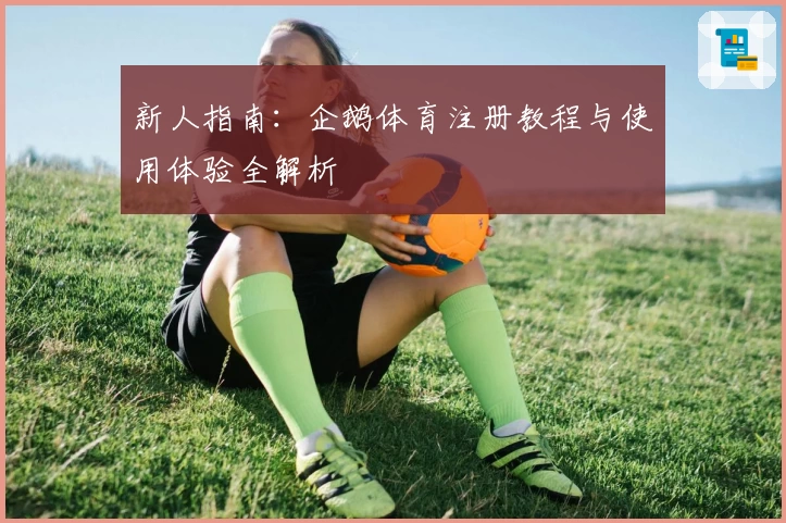 新人指南：企鹅体育注册教程与使用体验全解析