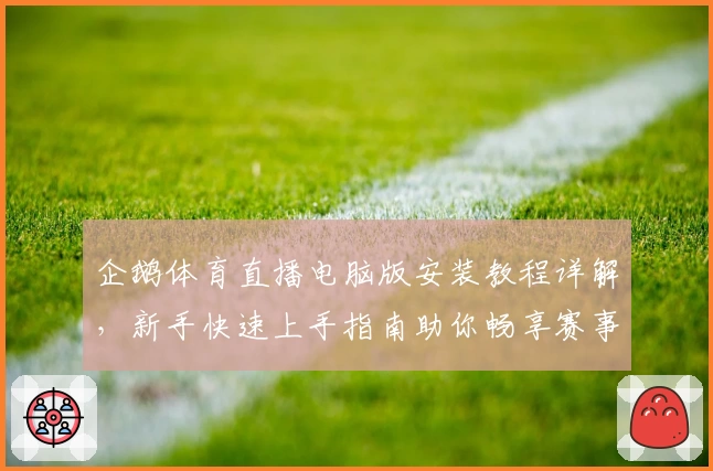 企鹅体育直播电脑版安装教程详解，新手快速上手指南助你畅享赛事秒开体验