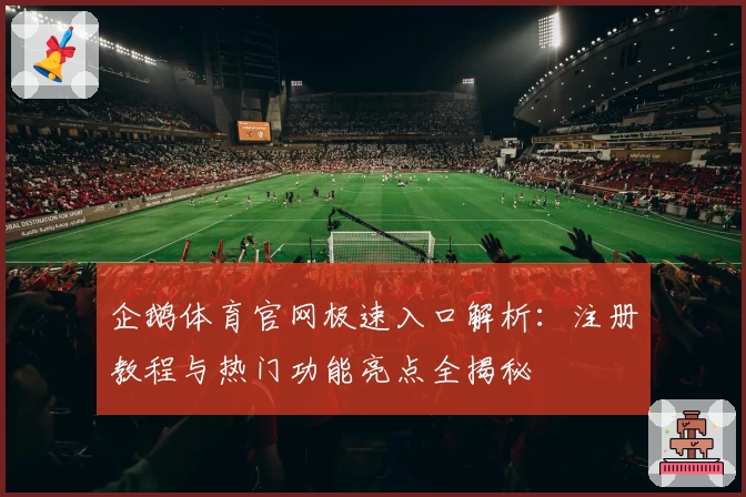 企鹅体育官网极速入口解析:注册教程与热门功能亮点全揭秘