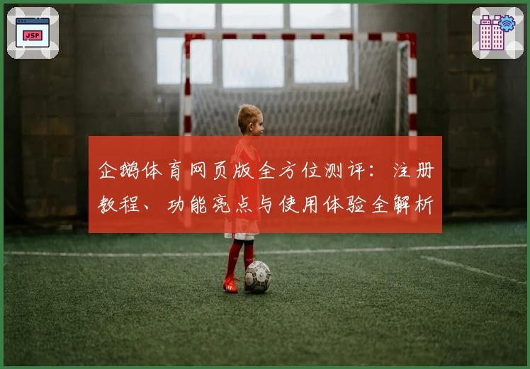 企鹅体育网页版全方位测评：注册教程、功能亮点与使用体验全解析