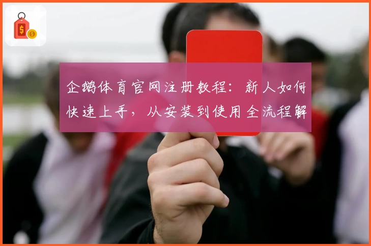 企鹅体育官网注册教程：新人如何快速上手，从安装到使用全流程解析