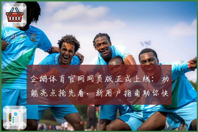 企鹅体育官网网页版正式上线：功能亮点抢先看，新用户指南助你快速入门