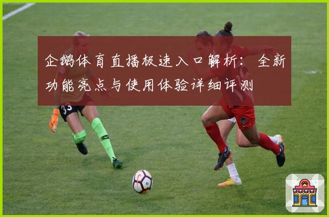 企鹅体育直播极速入口解析：全新功能亮点与使用体验详细评测
