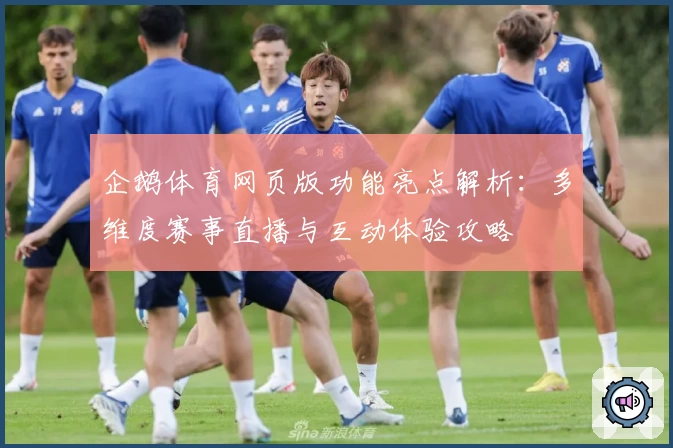 企鹅体育网页版功能亮点解析：多维度赛事直播与互动体验攻略