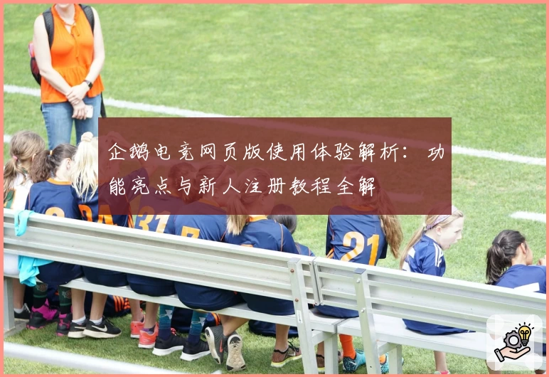 企鹅电竞网页版使用体验解析：功能亮点与新人注册教程全解
