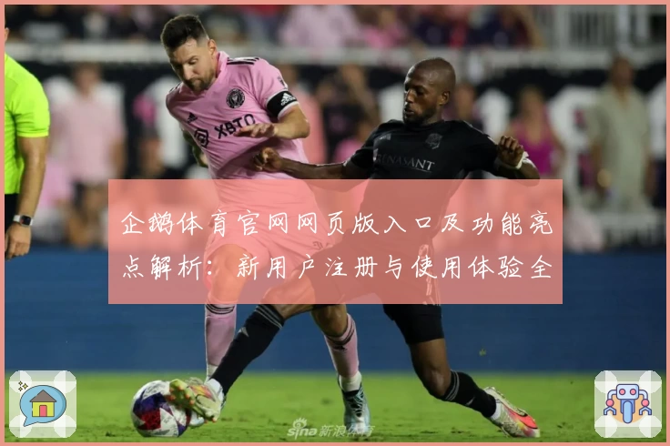企鹅体育官网网页版入口及功能亮点解析：新用户注册与使用体验全揭秘