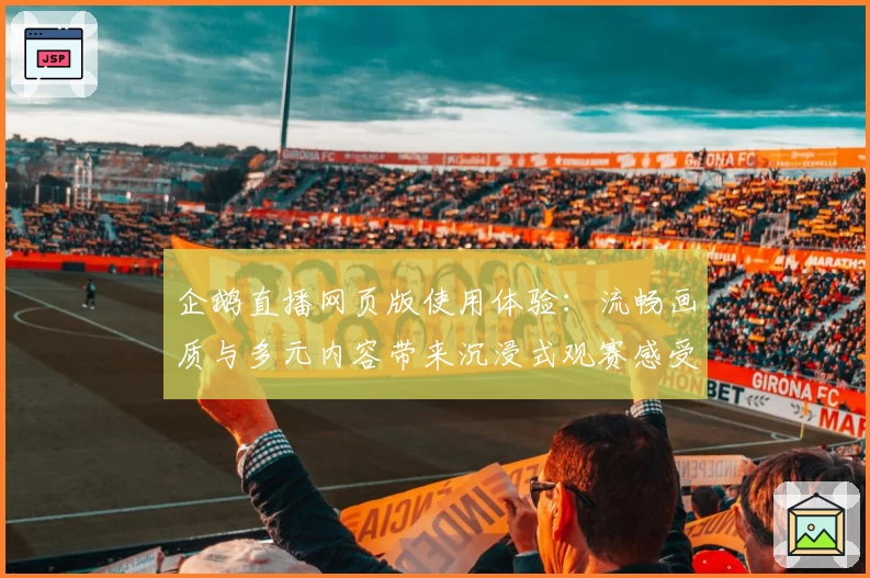企鹅直播网页版使用体验：流畅画质与多元内容带来沉浸式观赛感受