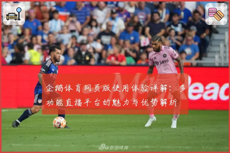 企鹅体育网页版使用体验详解：多功能直播平台的魅力与优势解析