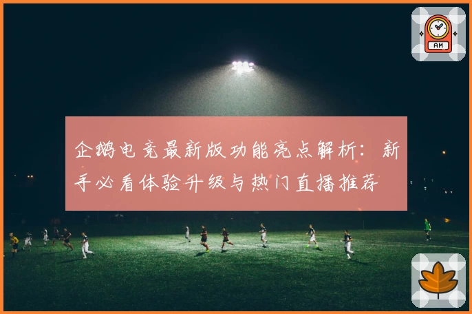 企鹅电竞最新版功能亮点解析:新手必看体验升级与热门直播推荐